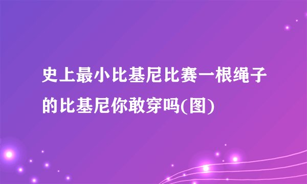 史上最小比基尼比赛一根绳子的比基尼你敢穿吗(图)
