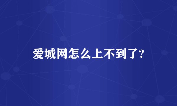 爱城网怎么上不到了?