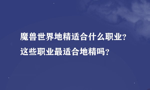 魔兽世界地精适合什么职业？这些职业最适合地精吗？