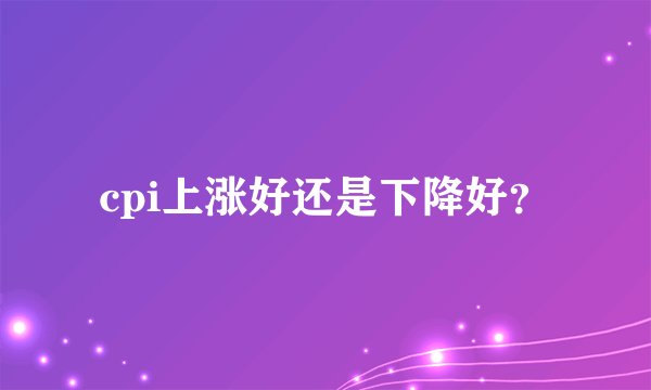 cpi上涨好还是下降好？