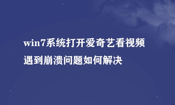 win7系统打开爱奇艺看视频遇到崩溃问题如何解决