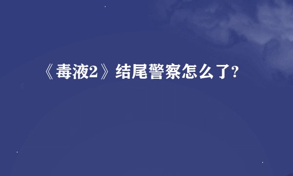 《毒液2》结尾警察怎么了?