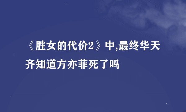 《胜女的代价2》中,最终华天齐知道方亦菲死了吗