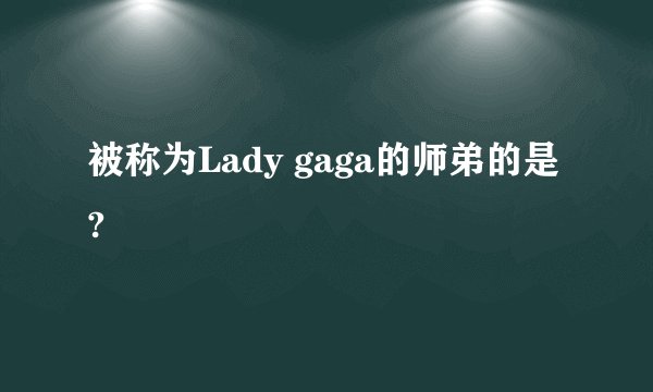 被称为Lady gaga的师弟的是?