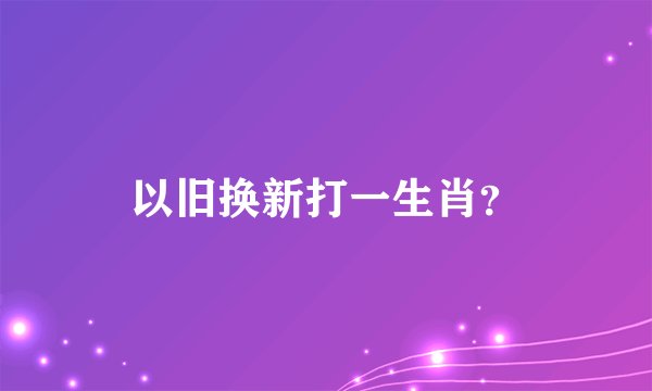 以旧换新打一生肖？