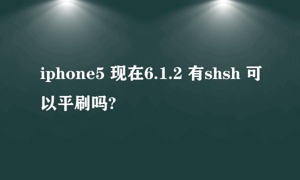 iphone5 现在6.1.2 有shsh 可以平刷吗?