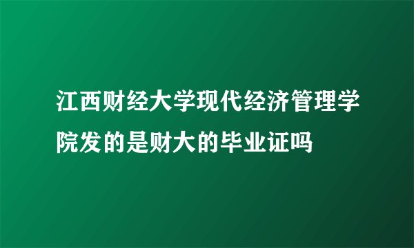 江西财经大学现代经济管理学院发的是财大的毕业证吗