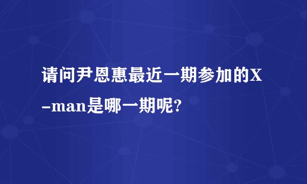 请问尹恩惠最近一期参加的X-man是哪一期呢?