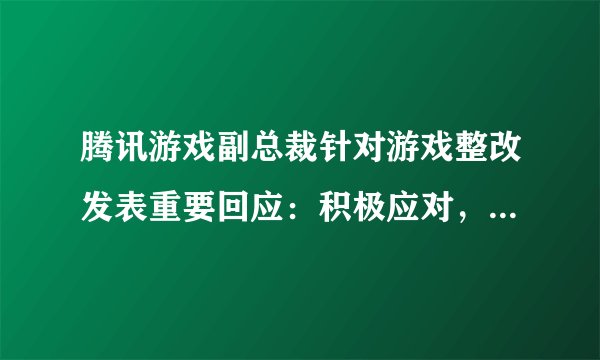 腾讯游戏副总裁针对游戏整改发表重要回应：积极应对，共筑行业健康新生态