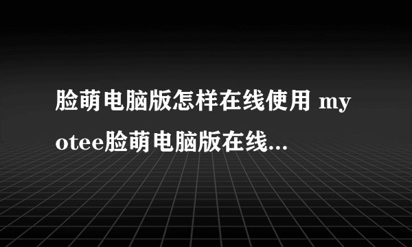 脸萌电脑版怎样在线使用 myotee脸萌电脑版在线玩方法教程