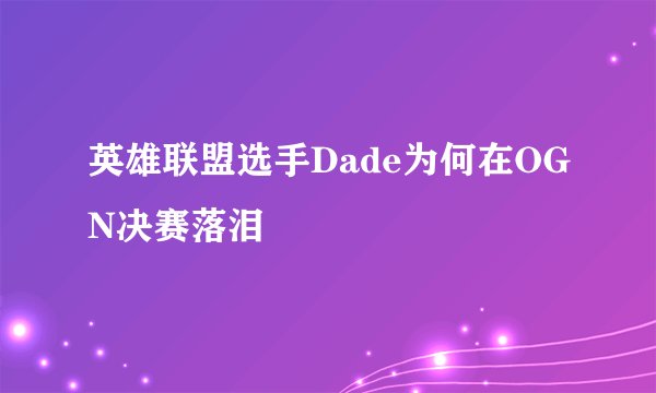 英雄联盟选手Dade为何在OGN决赛落泪