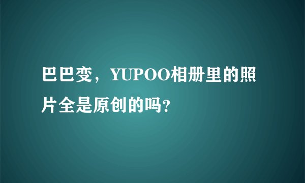 巴巴变，YUPOO相册里的照片全是原创的吗？