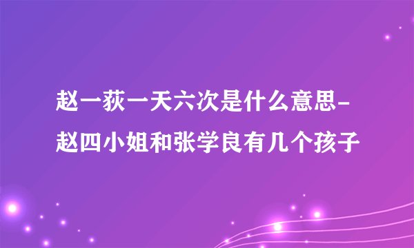 赵一荻一天六次是什么意思-赵四小姐和张学良有几个孩子