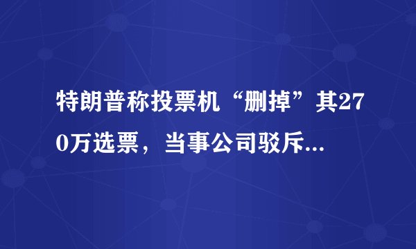 特朗普称投票机“删掉”其270万选票，当事公司驳斥了他的说法