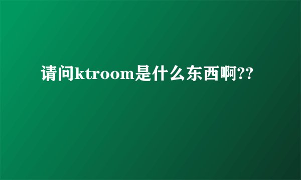 请问ktroom是什么东西啊??