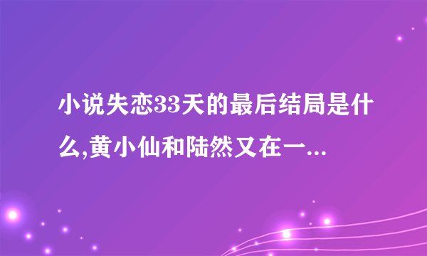 小说失恋33天的最后结局是什么,黄小仙和陆然又在一起了吗?