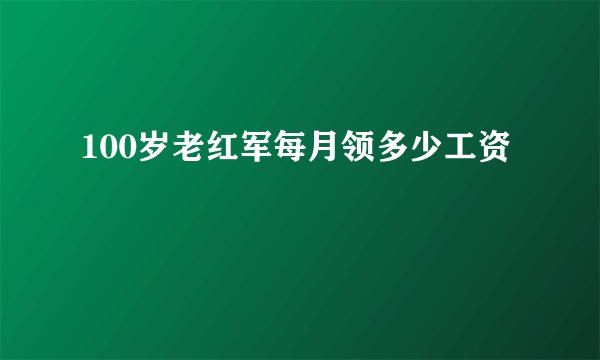 100岁老红军每月领多少工资