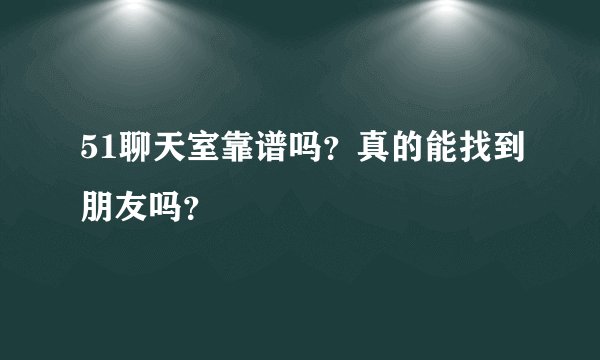 51聊天室靠谱吗？真的能找到朋友吗？