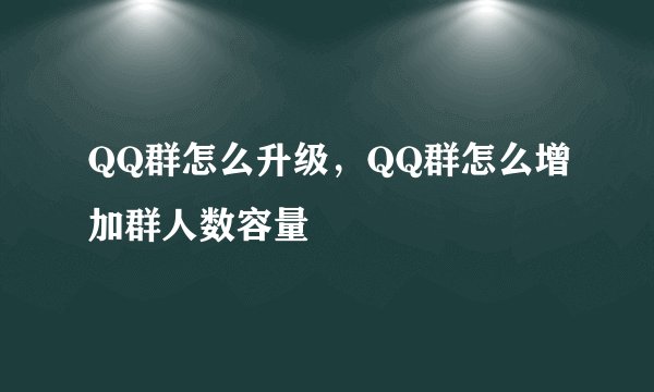 QQ群怎么升级，QQ群怎么增加群人数容量