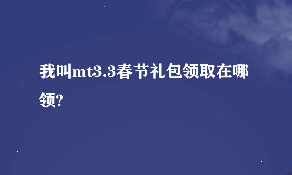我叫mt3.3春节礼包领取在哪领?
