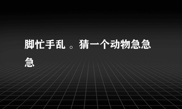 脚忙手乱 。猜一个动物急急急