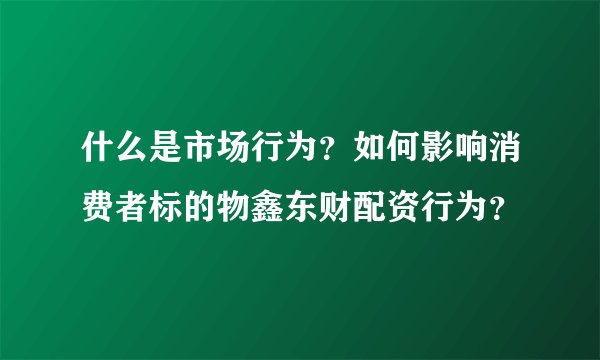 什么是市场行为？如何影响消费者标的物鑫东财配资行为？
