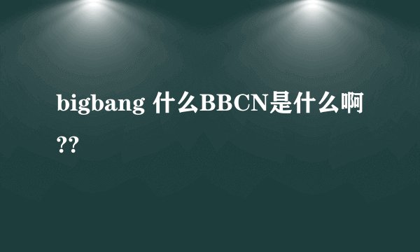 bigbang 什么BBCN是什么啊??