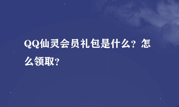 QQ仙灵会员礼包是什么？怎么领取？