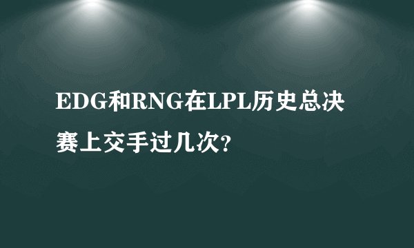 EDG和RNG在LPL历史总决赛上交手过几次？