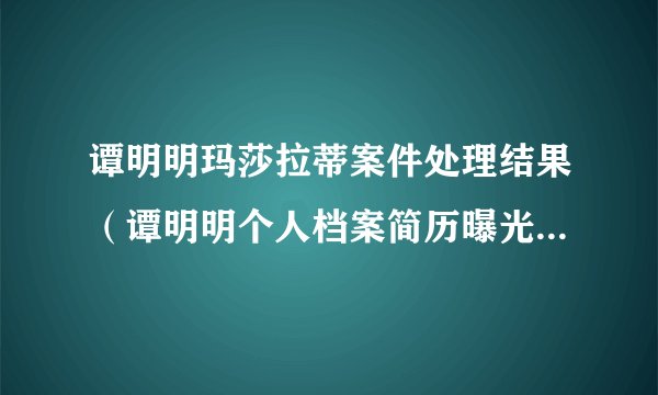 谭明明玛莎拉蒂案件处理结果（谭明明个人档案简历曝光河南永城玛莎拉蒂谭明明背景强大）