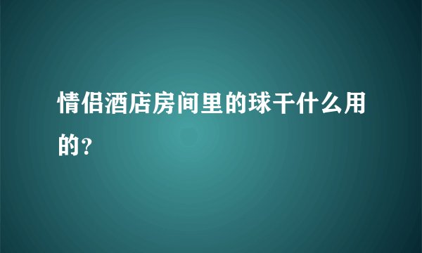 情侣酒店房间里的球干什么用的？