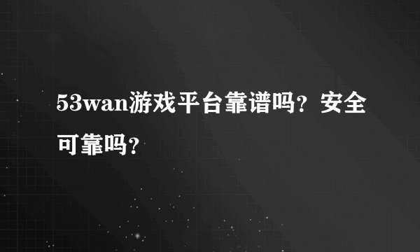 53wan游戏平台靠谱吗？安全可靠吗？