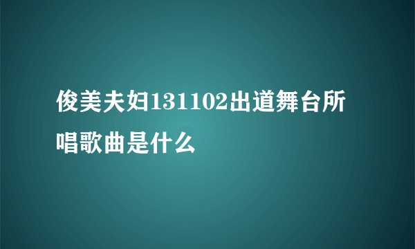 俊美夫妇131102出道舞台所唱歌曲是什么