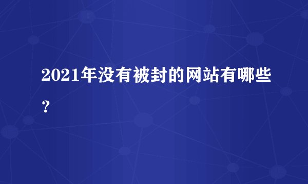 2021年没有被封的网站有哪些？