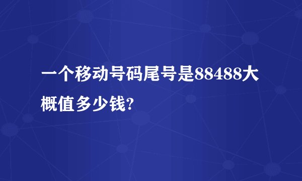 一个移动号码尾号是88488大概值多少钱?