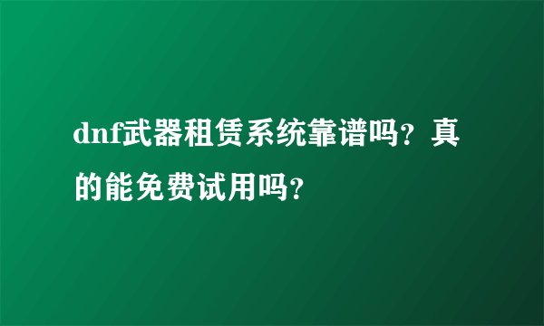 dnf武器租赁系统靠谱吗？真的能免费试用吗？