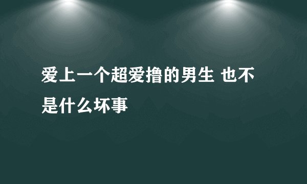 爱上一个超爱撸的男生 也不是什么坏事