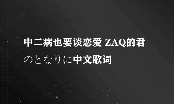 中二病也要谈恋爱 ZAQ的君のとなりに中文歌词