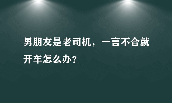 男朋友是老司机，一言不合就开车怎么办？