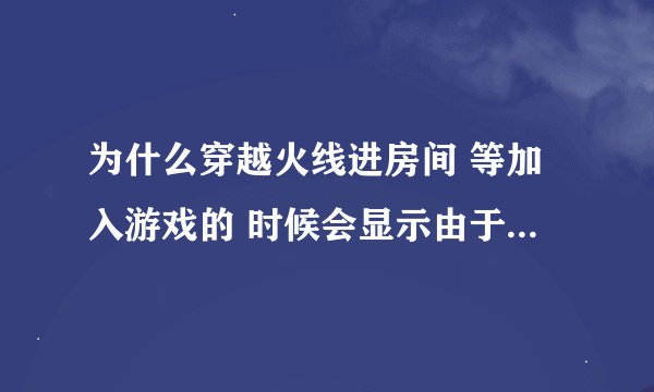 为什么穿越火线进房间 等加入游戏的 时候会显示由于主机问题进不去 还请各位给个回答 谢谢·······
