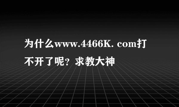 为什么www.4466K. com打不开了呢？求教大神