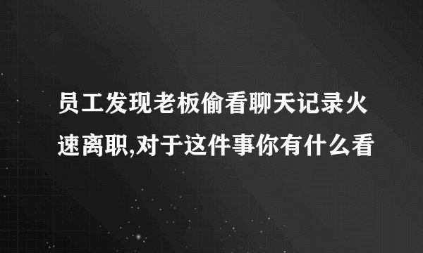 员工发现老板偷看聊天记录火速离职,对于这件事你有什么看