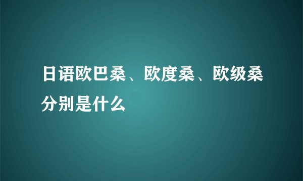 日语欧巴桑、欧度桑、欧级桑分别是什么