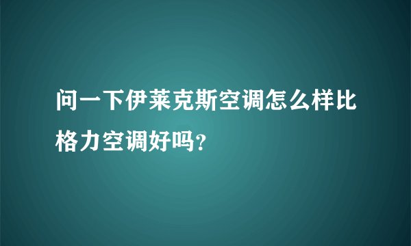 问一下伊莱克斯空调怎么样比格力空调好吗？