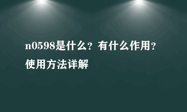 n0598是什么？有什么作用？使用方法详解