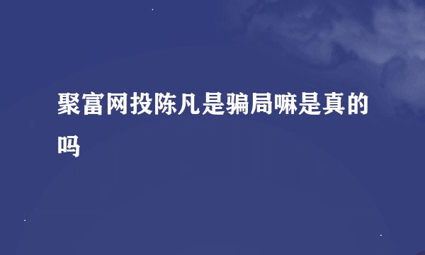 聚富网投陈凡是骗局嘛是真的吗