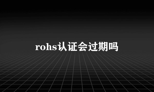 rohs认证会过期吗