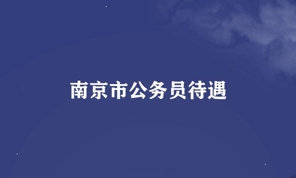 南京市公务员待遇