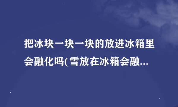 把冰块一块一块的放进冰箱里会融化吗(雪放在冰箱会融化吗?)