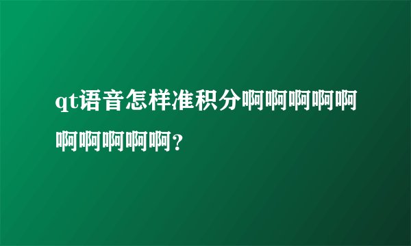 qt语音怎样准积分啊啊啊啊啊啊啊啊啊啊？